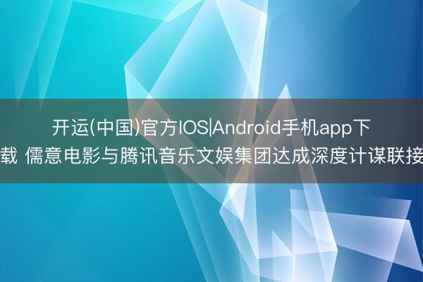 开运(中国)官方IOS|Android手机app下载 儒意电影与腾讯音乐文娱集团达成