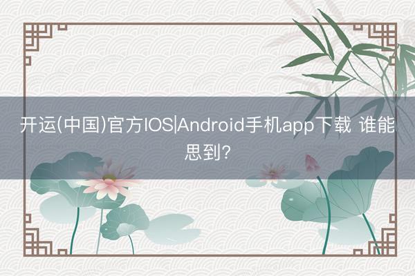 开运(中国)官方IOS|Android手机app下载 谁能思到?