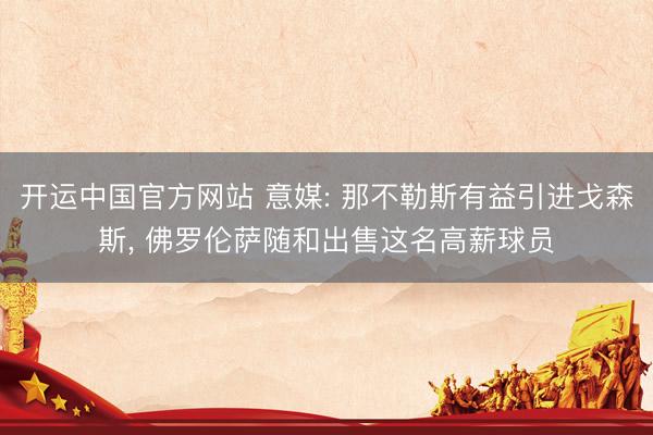 开运中国官方网站 意媒: 那不勒斯有益引进戈森斯， 佛罗伦萨随和出售这名高薪球员