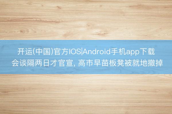 开运(中国)官方IOS|Android手机app下载 会谈隔两日才官宣， 高市早苗板凳被就地撤掉