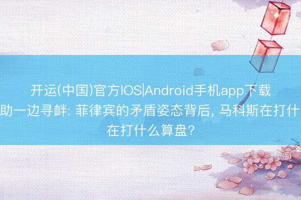 开运(中国)官方IOS|Android手机app下载 一边求助一边寻衅: 菲律宾的矛盾姿态背后， 马科斯在打什么算盘?