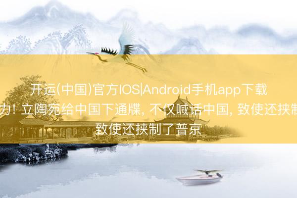 开运(中国)官方IOS|Android手机app下载 不自量力! 立陶宛给中国下通牒， 不仅喊话中国， 致使还挟制了普京
