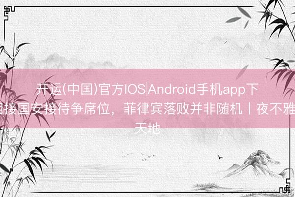 开运(中国)官方IOS|Android手机app下载 相接国安接待争席位，菲律宾落败并非随机丨夜不雅天地