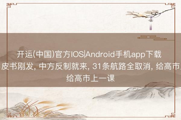 开运(中国)官方IOS|Android手机app下载 日本白皮书刚发， 中方反制就来， 31条航路全取消， 给高市上一课
