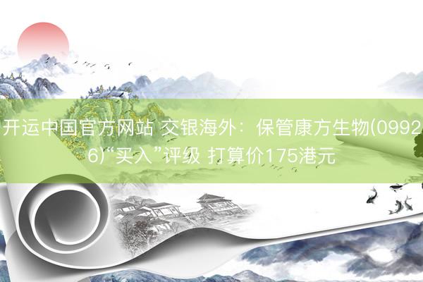 开运中国官方网站 交银海外：保管康方生物(09926)“买入”评级 打算价175港元