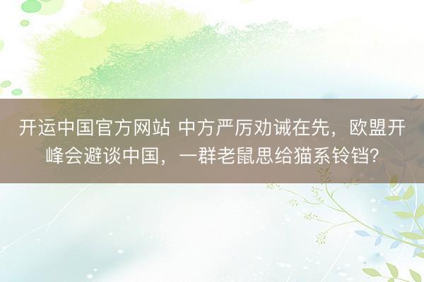 开运中国官方网站 中方严厉劝诫在先，欧盟开峰会避谈中国，一群老鼠思给猫系铃铛？