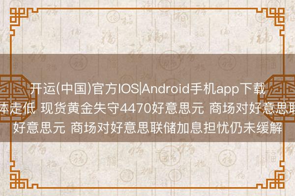 开运(中国)官方IOS|Android手机app下载 港股异动 | 黄金股集体走低 现货黄金失守4470好意思元 商场对好意思联储加息担忧仍未缓解