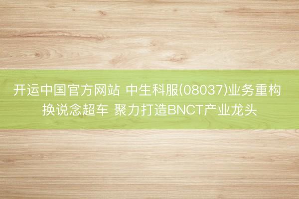 开运中国官方网站 中生科服(08037)业务重构 换说念超车 聚力打造BNCT产业龙头