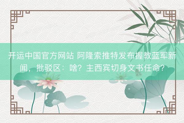 开运中国官方网站 阿隆索推特发布握教蓝军新闻，批驳区：啥？主西宾切身文书任命？