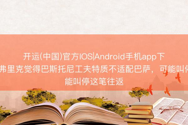 开运(中国)官方IOS|Android手机app下载 记者：弗里克觉得巴斯托尼工夫特质不适配巴萨，可能叫停这笔往返
