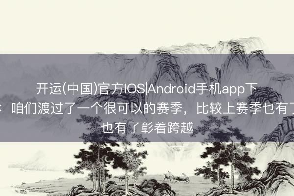 开运(中国)官方IOS|Android手机app下载 奥利塞：咱们渡过了一个很可以的赛季，比较上赛季也有了彰着跨越