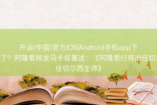 开运(中国)官方IOS|Android手机app下载 等官宣了？阿隆索转发马卡报著述：《阿隆索行将出任切尔西主帅》