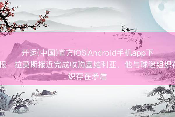 开运(中国)官方IOS|Android手机app下载 阿斯报:拉莫斯接近完成收购塞维利亚,他与球迷组织存在矛盾