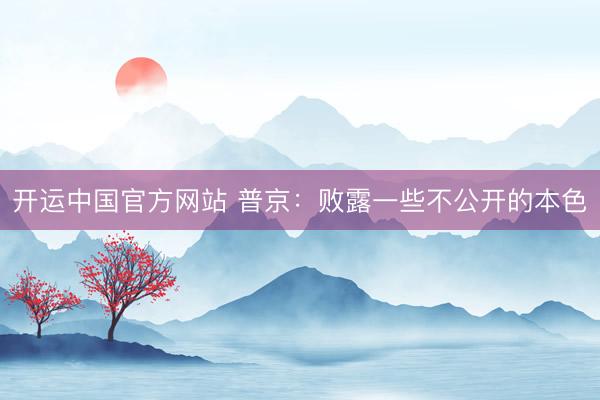 开运中国官方网站 普京：败露一些不公开的本色