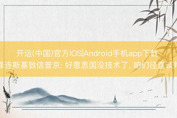 开运(中国)官方IOS|Android手机app下载 泽连斯基致信普京: 好意思国没技术了， 咱们径直谈判