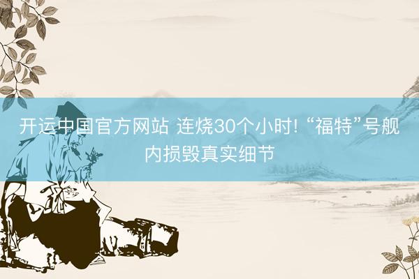 开运中国官方网站 连烧30个小时! “福特”号舰内损毁真实细节