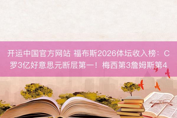 开运中国官方网站 福布斯2026体坛收入榜：C罗3亿好意思元断层第一！梅西第3詹姆斯第4