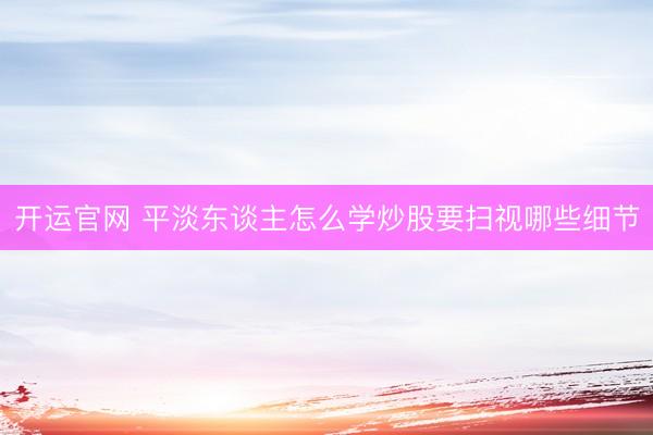 开运官网 平淡东谈主怎么学炒股要扫视哪些细节