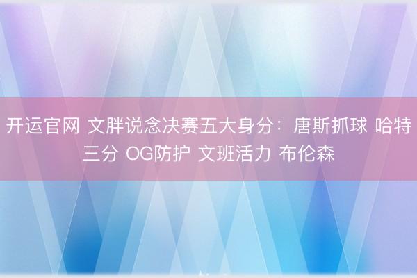 开运官网 文胖说念决赛五大身分：唐斯抓球 哈特三分 OG防护 文班活力 布伦森