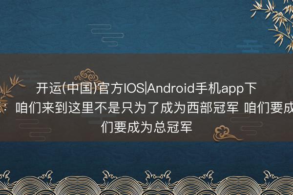 开运(中国)官方IOS|Android手机app下载 瓦塞尔：咱们来到这里不是只为了成为西部冠军 咱们要成为总冠军