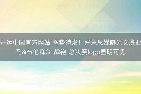开运中国官方网站 蓄势待发！好意思媒曝光文班亚马&布伦森G1战袍 总决赛logo显明可见