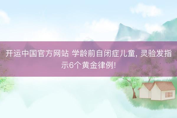 开运中国官方网站 学龄前自闭症儿童， 灵验发指示6个黄金律例!