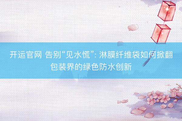 开运官网 告别“见水慌”: 淋膜纤维袋如何掀翻包装界的绿色防水创新