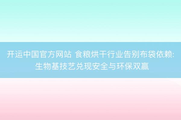 开运中国官方网站 食粮烘干行业告别布袋依赖: 生物基技艺兑现安全与环保双赢