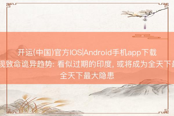 开运(中国)官方IOS|Android手机app下载 寰球出现致命诡异趋势: 看似过期的印度， 或将成为全天下最大隐患