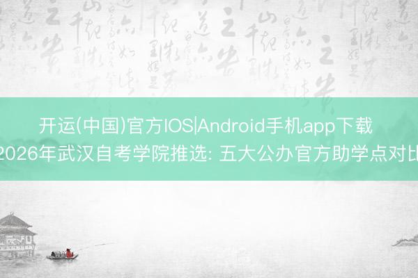 开运(中国)官方IOS|Android手机app下载 2026年武汉自考学院推选: 五大公办官方助学点对比