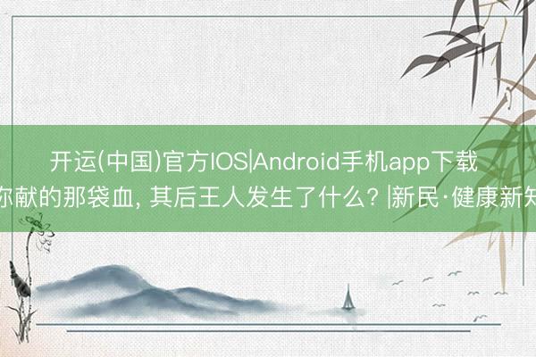 开运(中国)官方IOS|Android手机app下载 你献的那袋血， 其后王人发生了什么? |新民·健康新知