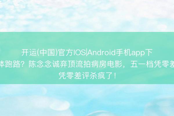 开运(中国)官方IOS|Android手机app下载 成本集体跑路？陈念念诚弃顶流拍病房电影，五一档凭零差评杀疯了！