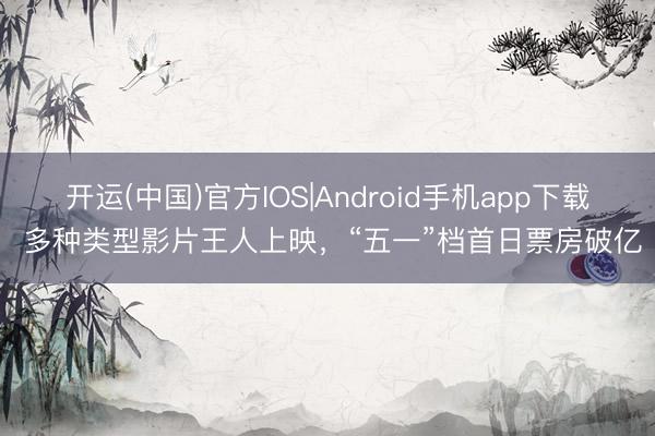 开运(中国)官方IOS|Android手机app下载 多种类型影片王人上映，“五一”档首日票房破亿