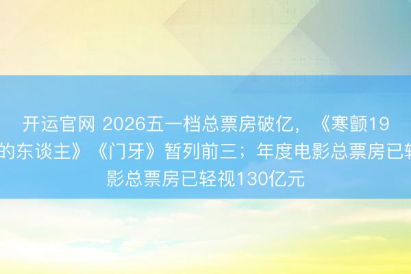 开运官网 2026五一档总票房破亿，《寒颤1994》《消灭的东谈主》《门牙》暂列前三；年度电影总票房已轻视130亿元