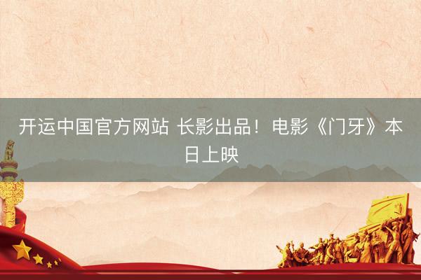 开运中国官方网站 长影出品！电影《门牙》本日上映