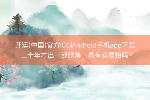 开运(中国)官方IOS|Android手机app下载 二十年才出一部续集，真有必要拍吗？