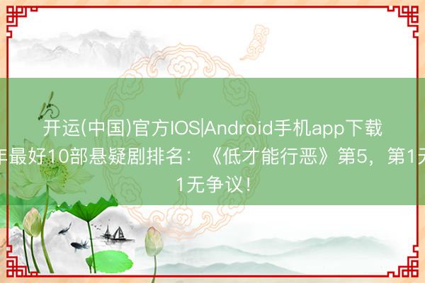 开运(中国)官方IOS|Android手机app下载 近两年最好10部悬疑剧排名：《低才能行恶》第5，第1无争议！