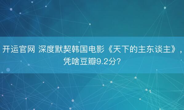 开运官网 深度默契韩国电影《天下的主东谈主》，凭啥豆瓣9.2分？