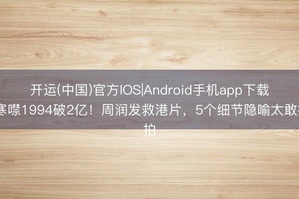 开运(中国)官方IOS|Android手机app下载 寒噤1994破2亿！周润发救港片，5个细节隐喻太敢拍