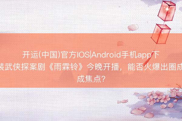 开运(中国)官方IOS|Android手机app下载 古装武侠探案剧《雨霖铃》今晚开播，能否火爆出圈成焦点？