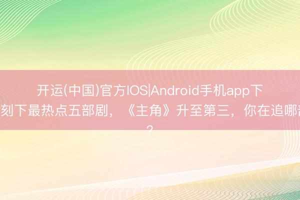 开运(中国)官方IOS|Android手机app下载 刻下最热点五部剧，《主角》升至第三，你在追哪部？