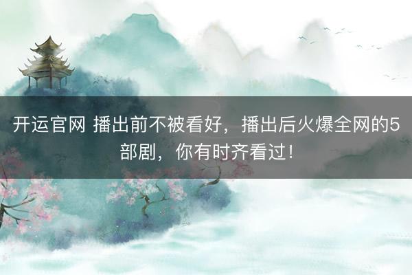 开运官网 播出前不被看好，播出后火爆全网的5部剧，你有时齐看过！
