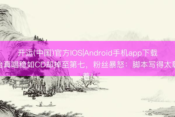 开运(中国)官方IOS|Android手机app下载 孙怡真唱稳如CD却掉至第七，粉丝暴怒：脚本写得太彰着！