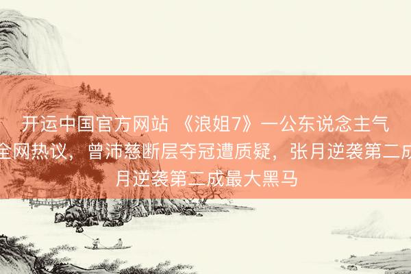 开运中国官方网站 《浪姐7》一公东说念主气排行激勉全网热议，曾沛慈断层夺冠遭质疑，张月逆袭第二成最大黑马