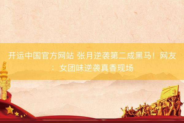 开运中国官方网站 张月逆袭第二成黑马！网友：女团味逆袭真香现场