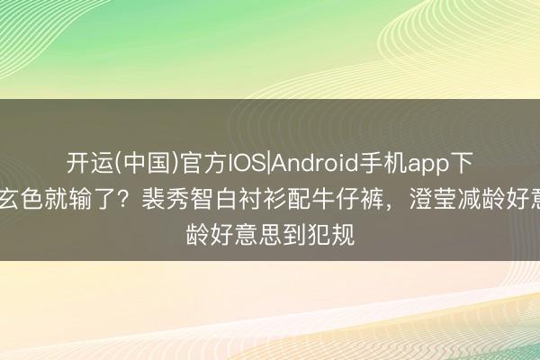 开运(中国)官方IOS|Android手机app下载 夏季穿玄色就输了？裴秀智白衬衫配牛仔裤，澄莹减龄好意思到犯规
