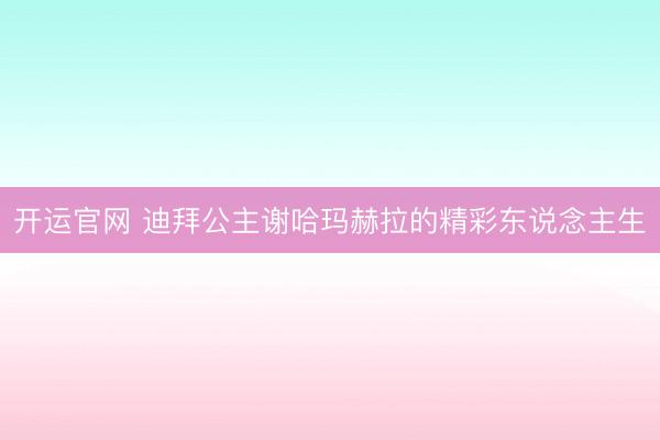 开运官网 迪拜公主谢哈玛赫拉的精彩东说念主生
