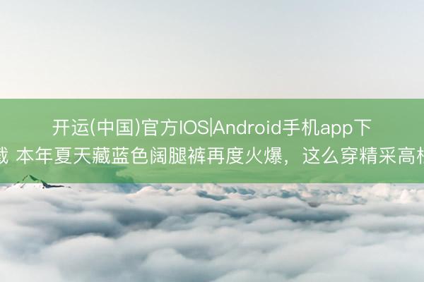 开运(中国)官方IOS|Android手机app下载 本年夏天藏蓝色阔腿裤再度火爆，这么穿精采高档