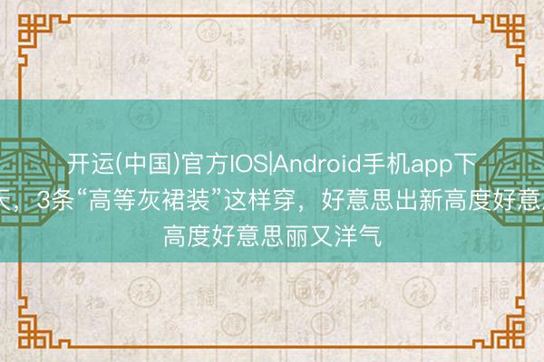 开运(中国)官方IOS|Android手机app下载 本年夏天,3条“高等灰裙装”这样穿,好意思出新高度好意思丽又洋气