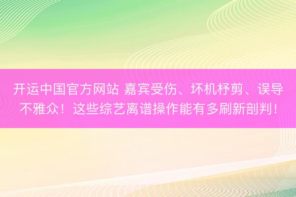 开运中国官方网站 嘉宾受伤、坏机杼剪、误导不雅众!这些综艺离谱操作能有多刷新剖判!
